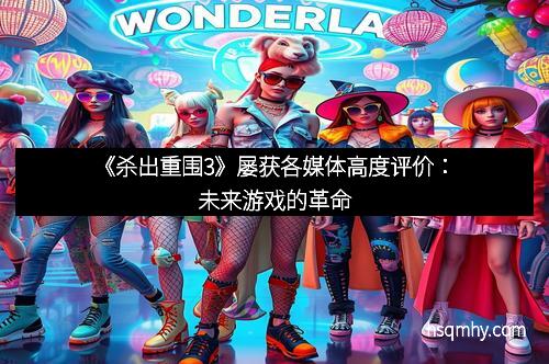 《杀出重围3》屡获各媒体高度评价：未来游戏的革命