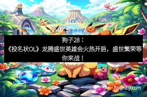 狗子28：《投名状OL》龙腾盛世英雄会火热开启，盛世繁荣等你来战！