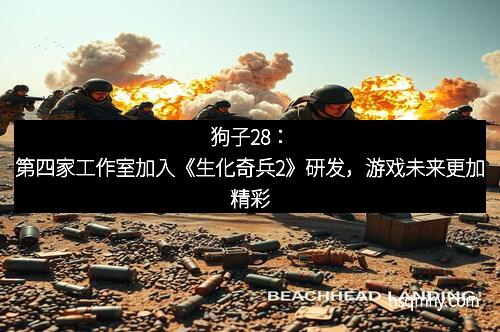 狗子28：第四家工作室加入《生化奇兵2》研发，游戏未来更加精彩