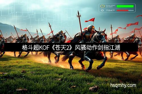 格斗超KOF《苍天2》风骚动作剑指江湖
